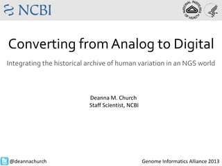 Converting from Analog to Digital
Integrating the historical archive of human variation in an NGS world
Deanna M. Church
Staff Scientist, NCBI
@deannachurch Genome Informatics Alliance 2013
 