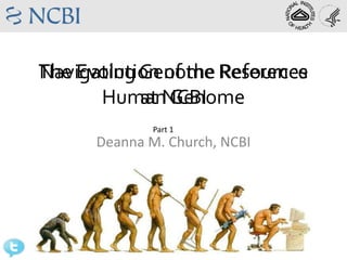 The Evolution of the Resources
  Navigating Genome Reference
        Human Genome
             at NCBI
                        Part 1
                Deanna M. Church, NCBI




@deannachurch
 