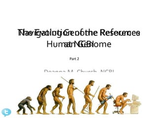 The Evolution of the Resources
  Navigating Genome Reference
        Human Genome
             at NCBI
                        Part 2


                Deanna M. Church, NCBI




@deannachurch
 