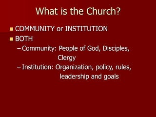 What is the Church?
◼ COMMUNITY or INSTITUTION
◼ BOTH
– Community: People of God, Disciples,
Clergy
– Institution: Organization, policy, rules,
leadership and goals
 