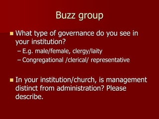 Buzz group
◼ What type of governance do you see in
your institution?
– E.g. male/female, clergy/laity
– Congregational /clerical/ representative
◼ In your institution/church, is management
distinct from administration? Please
describe.
 