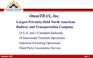 OmniTRAX, Inc.
                 Largest Privately-Held North American
                 Railway and Transportation Company
                  14 U.S. and 3 Canadian Railroads
                  10 Intermodal Terminal Operations
                  Industrial Switching Operations
                  Third Party Locomotive Service

September 2007                                           Page 3
 
