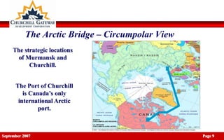 The Arctic Bridge – Circumpolar View
     The strategic locations
       of Murmansk and
           Churchill.


      The Port of Churchill
         is Canada’s only
       international Arctic
               port.



September 2007                                    Page 9
 