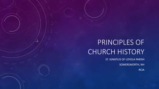 PRINCIPLES OF
CHURCH HISTORY
ST. IGNATIUS OF LOYOLA PARISH
SOMERSWORTH, NH
RCIA
 