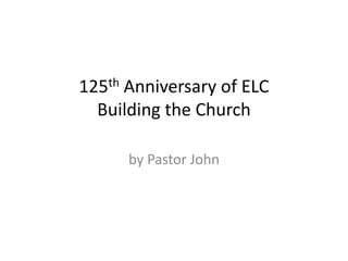 125th Anniversary of ELC
  Building the Church

      by Pastor John
 