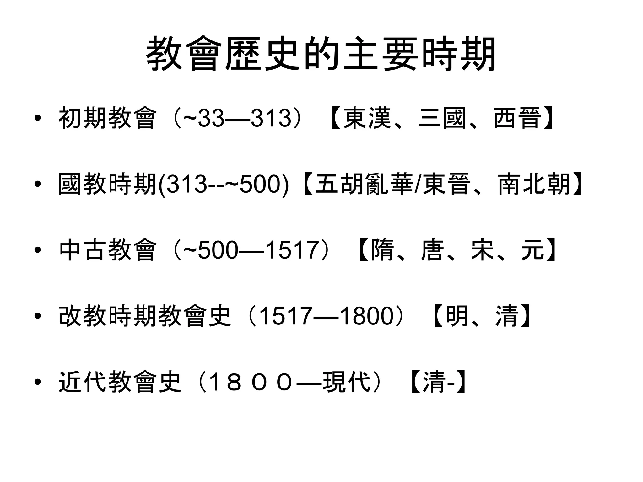 教會歷史的主要時期
• 初期教會（~33—313）【東漢、三國、西晉】
• 國教時期(313--~500)【五胡亂華/東晉、南北朝】
• 中古教會（~500—1517）【隋、唐、宋、元】
• 改教時期教會史（1517—1800）【明、清】
• 近代教會史（1８００—現代）【清-】
 