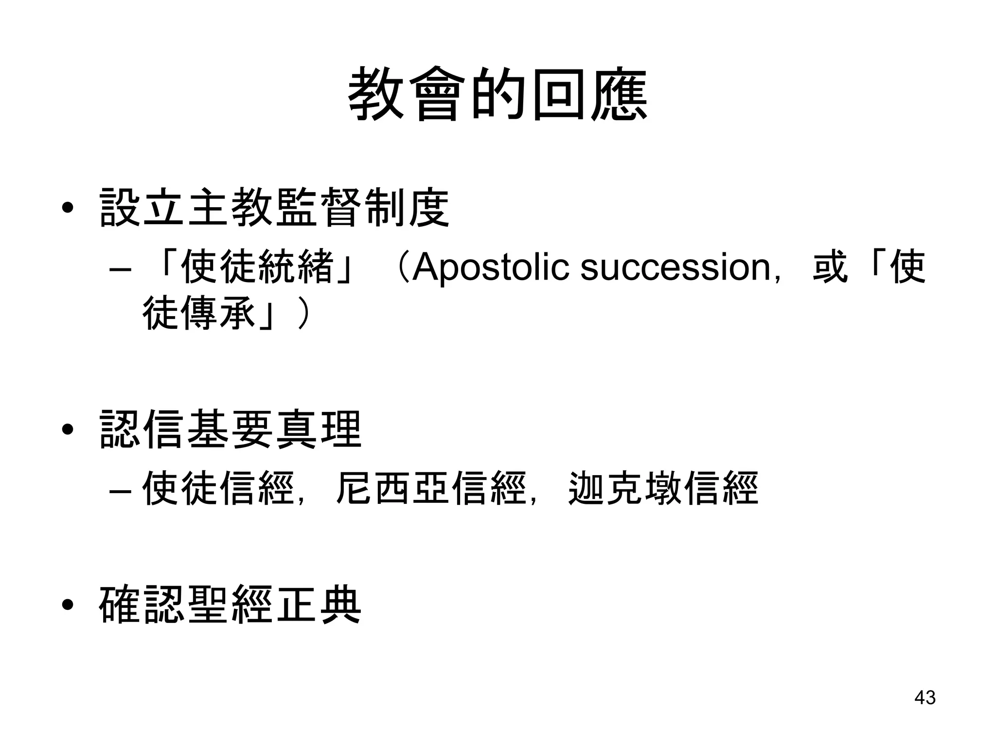 教會的回應
• 設立主教監督制度
– 「使徒統緒」（Apostolic succession，或「使
徒傳承」）
• 認信基要真理
– 使徒信經，尼西亞信經，迦克墩信經
• 確認聖經正典
43
 