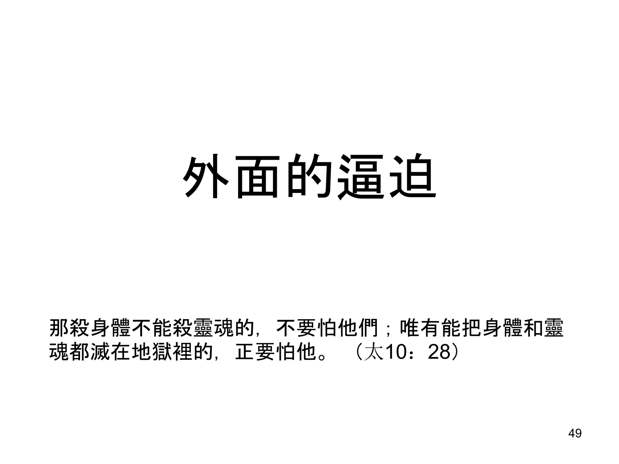 外面的逼迫
那殺身體不能殺靈魂的，不要怕他們；唯有能把身體和靈
魂都滅在地獄裡的，正要怕他。 （太10：28）
49
 