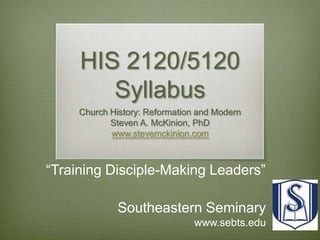 HIS 2120/5120 Syllabus Church History: Reformation and Modern Steven A. McKinion, PhD www.stevemckinion.com “Training Disciple-Making Leaders” Southeastern Seminary www.sebts.edu 