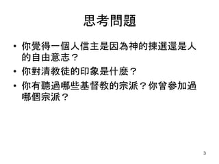 思考問題
• 你覺得一個人信主是因為神的揀選還是人
的自由意志？
• 你對清教徒的印象是什麼？
• 你有聽過哪些基督教的宗派？你曾參加過
哪個宗派？
3
 