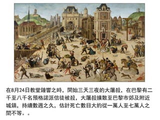 在8月24日教堂鐘響之時，開始三天三夜的大屠殺，在巴黎有二
千至八千名預格諾派信徒被殺，大屠殺擴散至巴黎市郊及附近
城鎮，持續數週之久，估計死亡數目大約從一萬人至七萬人之
間不等。。
 