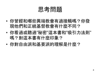 思考問題
• 你曾經和哪些異端教會有過接觸嗎？你發
現他們和正統基督教會有什麼不同？
• 你看過或聽過”秘密”這本書和”吸引力法則”
嗎？對這本書有什麼印象？
• 你對自由派和基要派的理解是什麼？
4
 