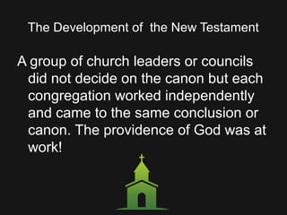 The Development of the New Testament
A group of church leaders or councils
did not decide on the canon but each
congregation worked independently
and came to the same conclusion or
canon. The providence of God was at
work!
 