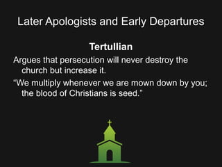 Later Apologists and Early Departures
Tertullian
Argues that persecution will never destroy the
church but increase it.
“We multiply whenever we are mown down by you;
the blood of Christians is seed.”
 
