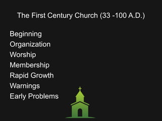 The First Century Church (33 -100 A.D.)
Beginning
Organization
Worship
Membership
Rapid Growth
Warnings
Early Problems
 