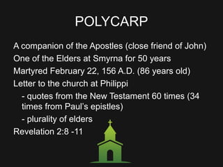 POLYCARP
A companion of the Apostles (close friend of John)
One of the Elders at Smyrna for 50 years
Martyred February 22, 156 A.D. (86 years old)
Letter to the church at Philippi
- quotes from the New Testament 60 times (34
times from Paul’s epistles)
- plurality of elders
Revelation 2:8 -11
 