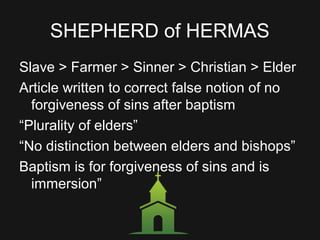 SHEPHERD of HERMAS
Slave > Farmer > Sinner > Christian > Elder
Article written to correct false notion of no
forgiveness of sins after baptism
“Plurality of elders”
“No distinction between elders and bishops”
Baptism is for forgiveness of sins and is
immersion”
 