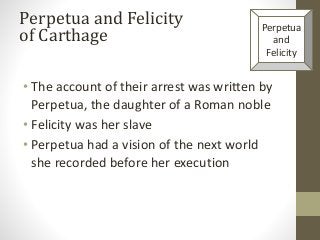 • The account of their arrest was written by
Perpetua, the daughter of a Roman noble
• Felicity was her slave
• Perpetua had a vision of the next world
she recorded before her execution
Perpetua and Felicity
of Carthage
Perpetua
and
Felicity
 