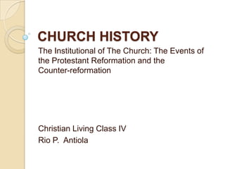 CHURCH HISTORY
The Institutional of The Church: The Events of
the Protestant Reformation and the
Counter-reformation

Christian Living Class IV
Rio P. Antiola

 