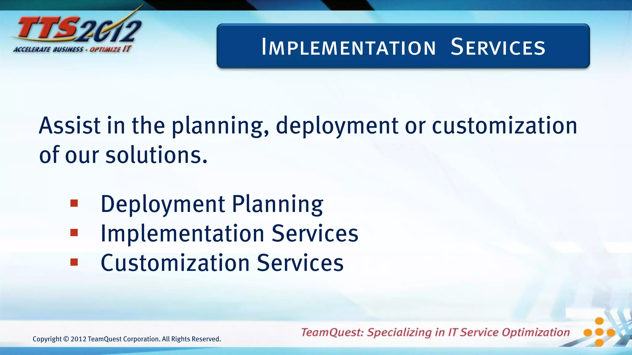Implementation Services


 Assist in the planning, deployment or customization
 of our solutions.

            Deployment Planning
            Implementation Services
            Customization Services

Copyright © 2012 TeamQuest Corporation. All Rights Reserved.
 