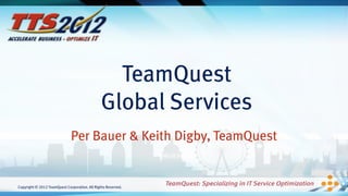 TeamQuest
                                               Global Services
                              Per Bauer & Keith Digby, TeamQuest


Copyright © 2012 TeamQuest Corporation. All Rights Reserved.
 