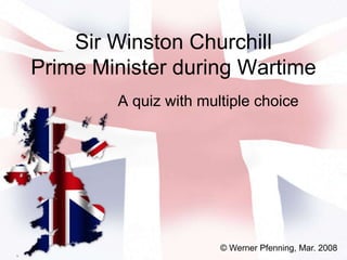 Sir Winston Churchill
Prime Minister during Wartime
A quiz with multiple choice
© Werner Pfenning, Mar. 2008
 