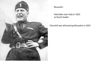 Mussolini
Had taken over Italy in 1923
as fascist leader
Churchill was still praising Mussolini in 1937
 