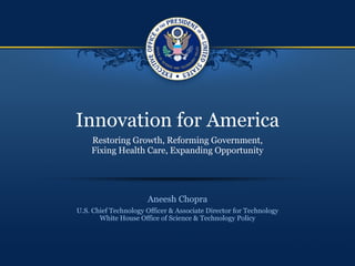 Innovation for America Aneesh Chopra U.S. Chief Technology Officer & Associate Director for Technology White House Office of Science & Technology Policy Restoring Growth, Reforming Government, Fixing Health Care, Expanding Opportunity 