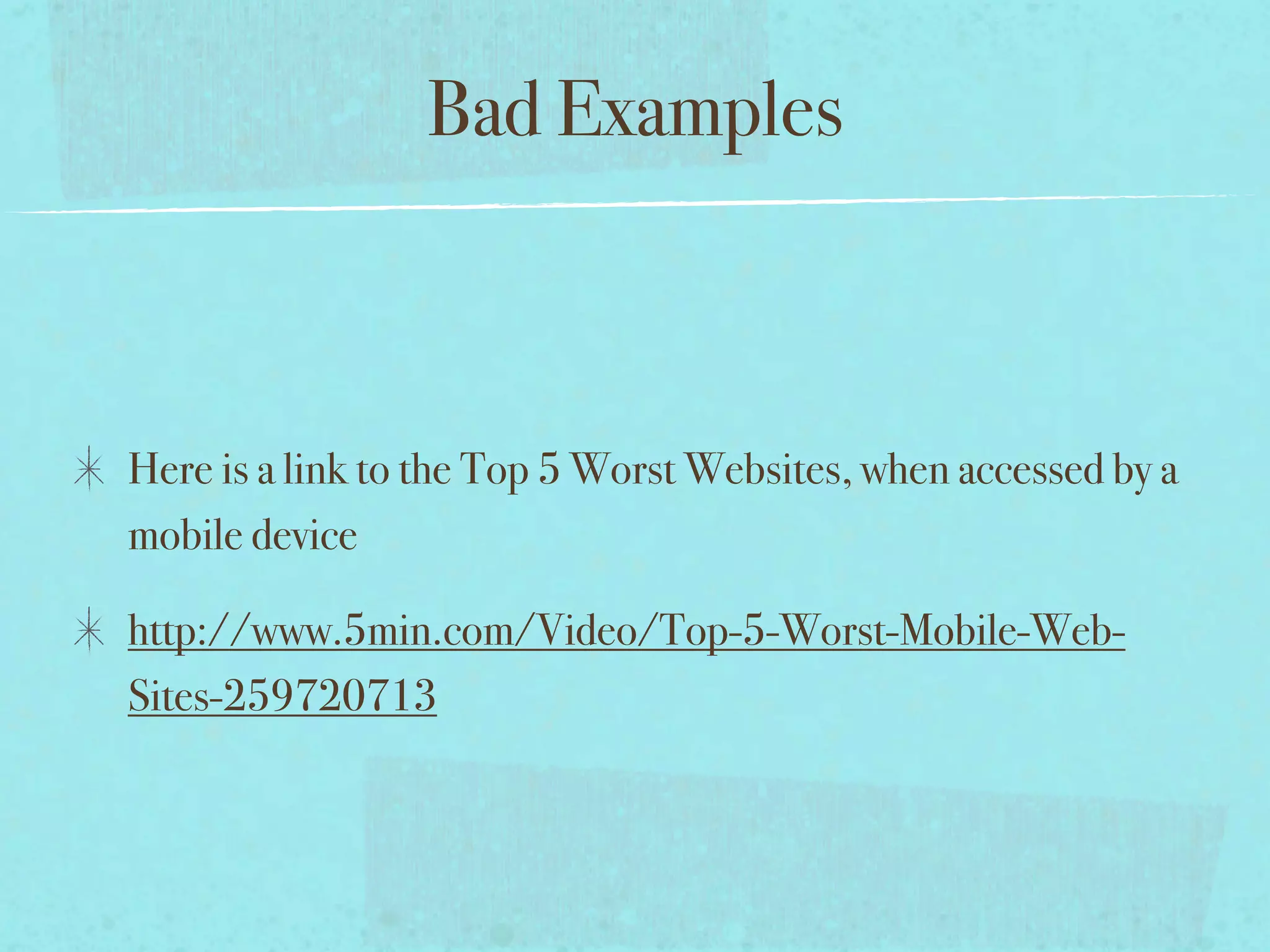 Bad Examples



Here is a link to the Top 5 Worst Websites, when accessed by a
mobile device

http://www.5min.com/Video/Top-5-Worst-Mobile-Web-
Sites-259720713
 