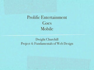 Prolific Entertainment
              Goes
             Mobile

            Dwight Churchill
Project 4: Fundamentals of Web Design
 