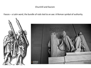 Churchill and fascism
Fasces – a Latin word, the bundle of rods tied to an axe: A Roman symbol of authority.
 