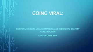 GOING VIRAL:
CORPORATE SOCIAL MEDIA CAMPAIGNS AND INDIVIDUAL IDENTITY
CONSTRUCTION
LARISSA CHURCHILL
 