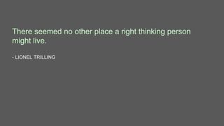 There seemed no other place a right thinking person
might live.
- LIONEL TRILLING
 