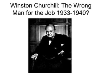 Winston Churchill: The Wrong
Man for the Job 1933-1940?
 