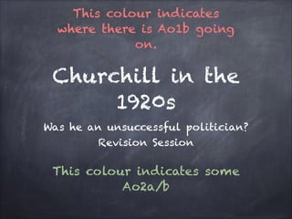 This colour indicates
where there is Ao1b going
on.

Churchill in the
1920s
Was he an unsuccessful politician?
Revision Session

This colour indicates some
Ao2a/b

 