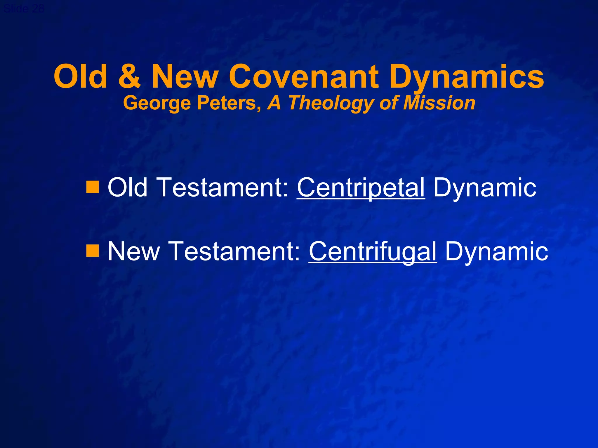 Old & New Covenant Dynamics George Peters,  A Theology of Mission Old Testament:  Centripetal  Dynamic New Testament:  Centrifugal  Dynamic 