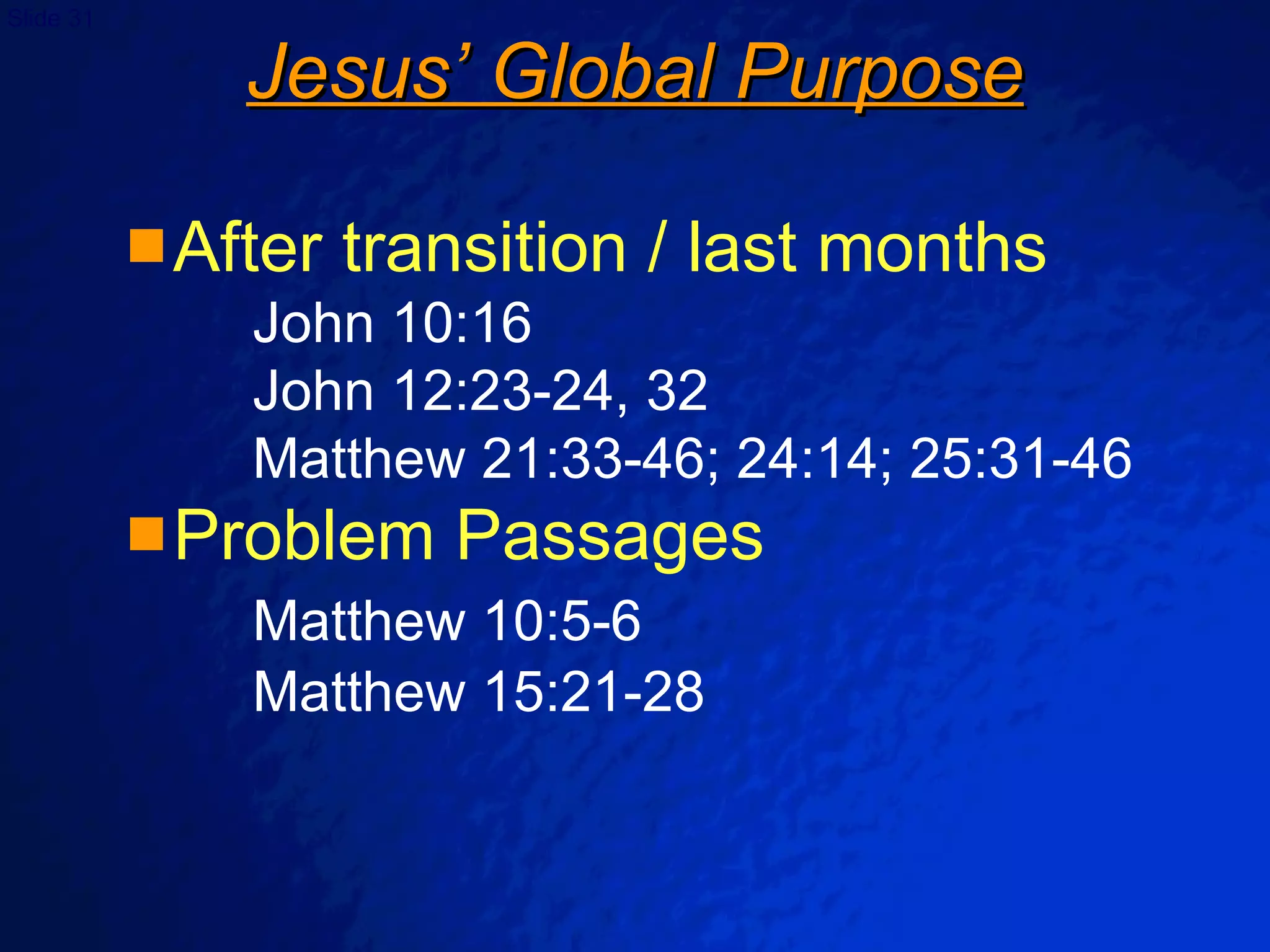 Jesus’ Global Purpose After transition / last months John 10:16 John 12:23-24, 32 Matthew 21:33-46; 24:14; 25:31-46 Problem Passages Matthew 10:5-6 Matthew 15:21-28 