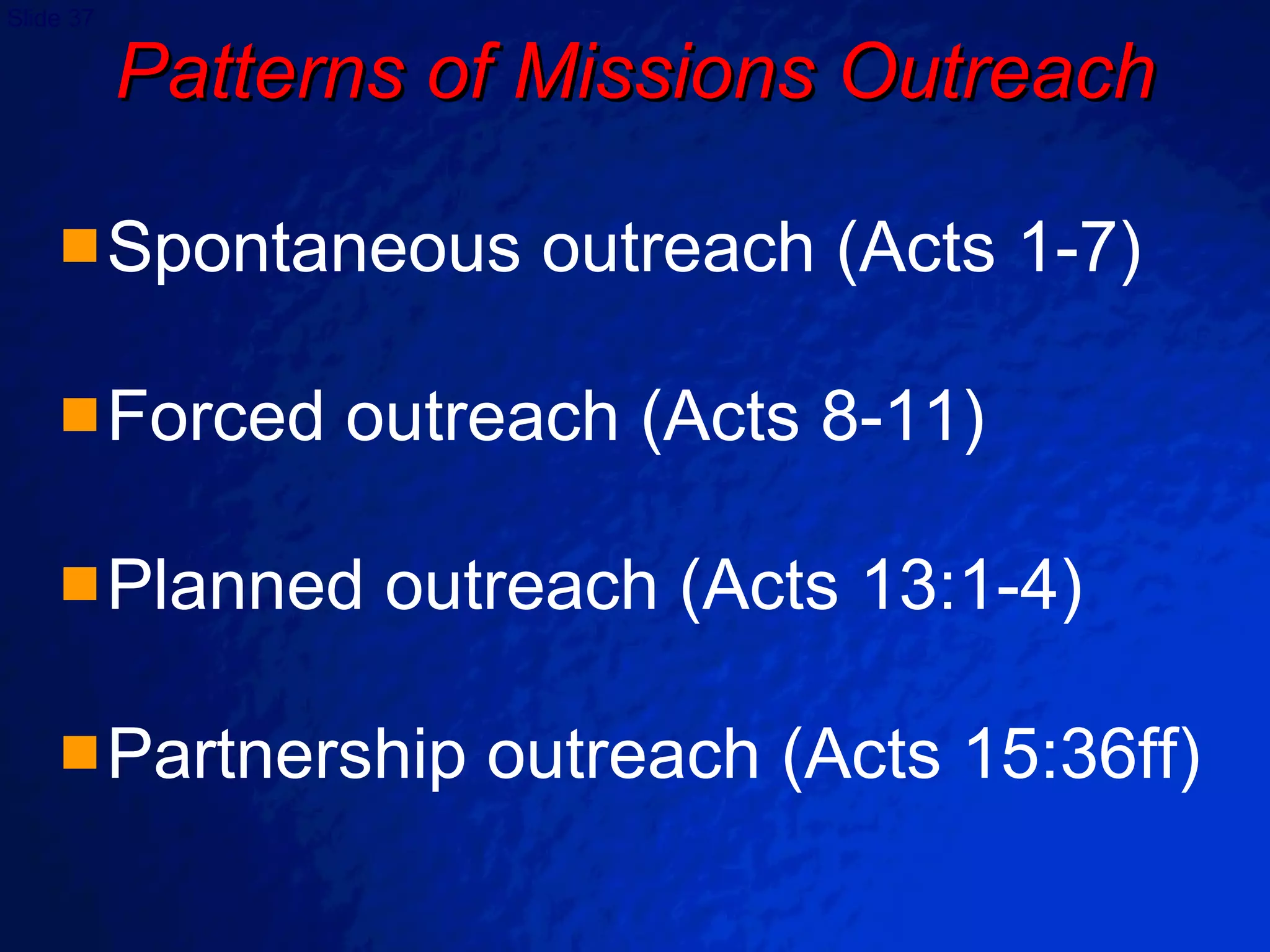 Patterns of Missions Outreach Spontaneous outreach (Acts 1-7) Forced outreach (Acts 8-11) Planned outreach (Acts 13:1-4) Partnership outreach (Acts 15:36ff) 