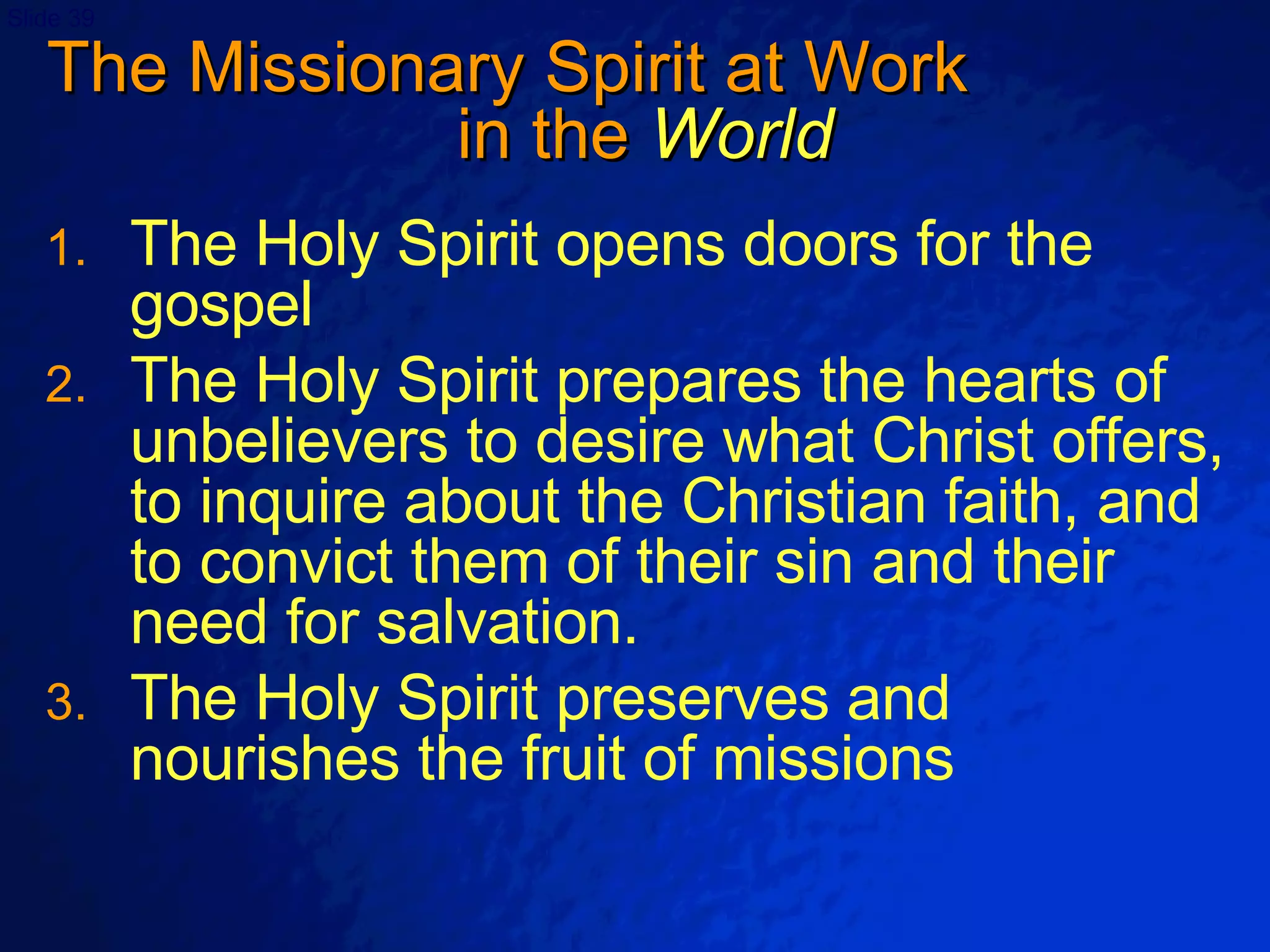 The Missionary Spirit at Work  in the  World The Holy Spirit opens doors for the gospel The Holy Spirit prepares the hearts of unbelievers to desire what Christ offers, to inquire about the Christian faith, and to convict them of their sin and their need for salvation. The Holy Spirit preserves and nourishes the fruit of missions 