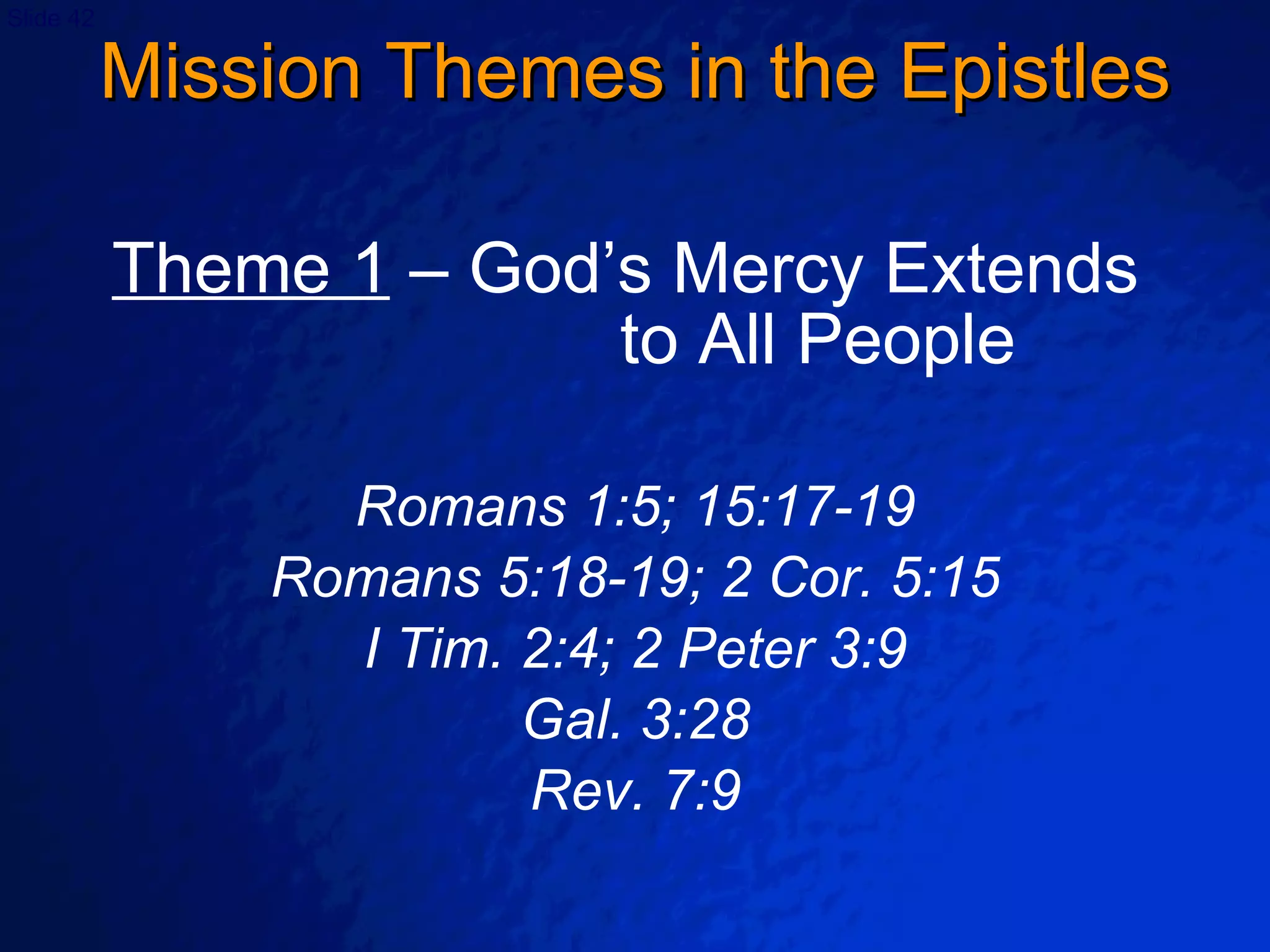 Mission Themes in the Epistles Theme 1  – God’s Mercy Extends  to All People Romans 1:5; 15:17-19 Romans 5:18-19; 2 Cor. 5:15 I Tim. 2:4; 2 Peter 3:9 Gal. 3:28 Rev. 7:9 