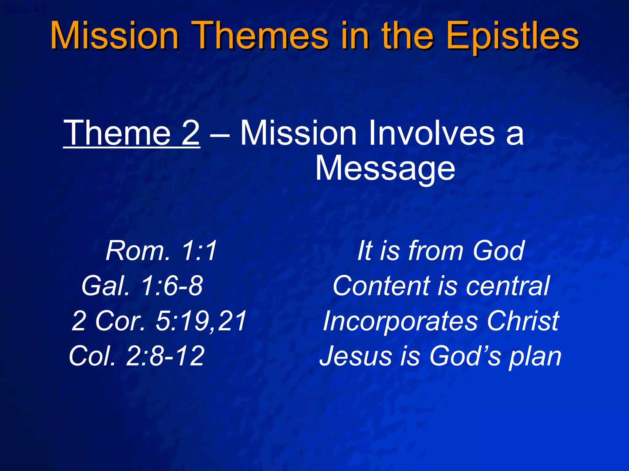 Mission Themes in the Epistles Theme 2  – Mission Involves a  Message Rom. 1:1 It is from God Gal. 1:6-8 Content is central 2 Cor. 5:19,21  Incorporates Christ Col. 2:8-12 Jesus is God’s plan 