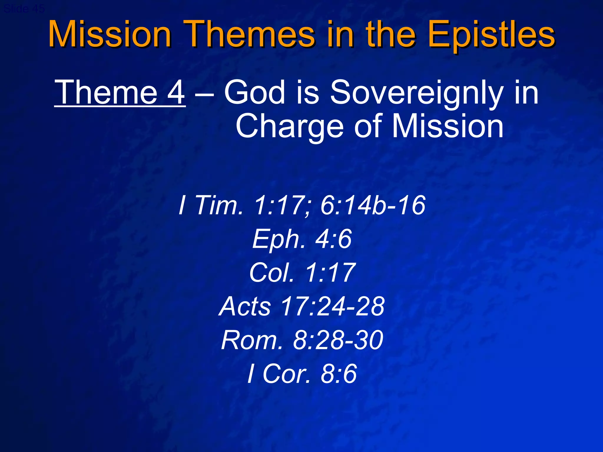 Mission Themes in the Epistles Theme 4  – God is Sovereignly in  Charge of Mission I Tim. 1:17; 6:14b-16 Eph. 4:6 Col. 1:17 Acts 17:24-28 Rom. 8:28-30 I Cor. 8:6 