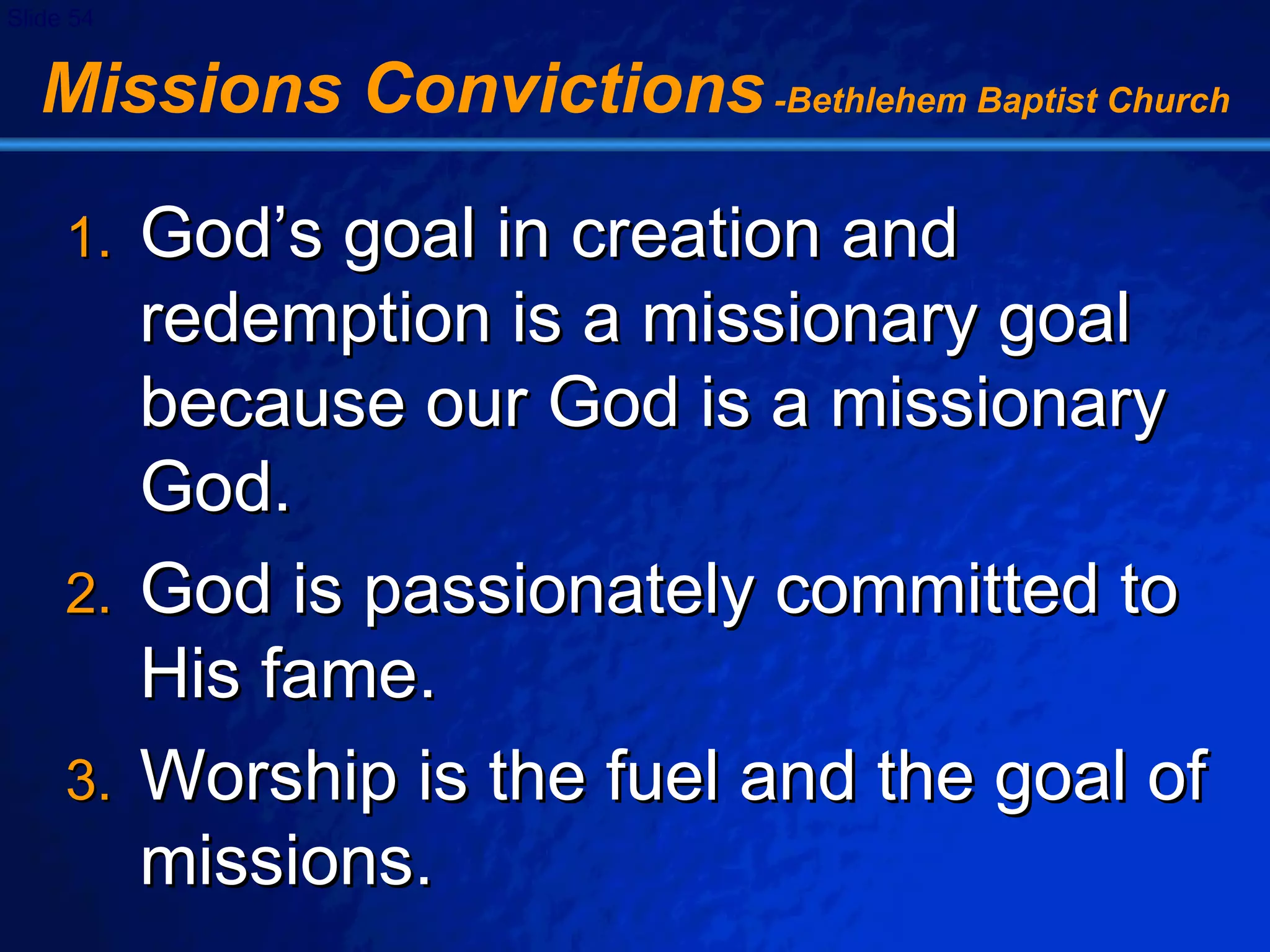 Missions Convictions  -Bethlehem Baptist Church God’s goal in creation and redemption is a missionary goal because our God is a missionary God. God is passionately committed to His fame. Worship is the fuel and the goal of missions. 