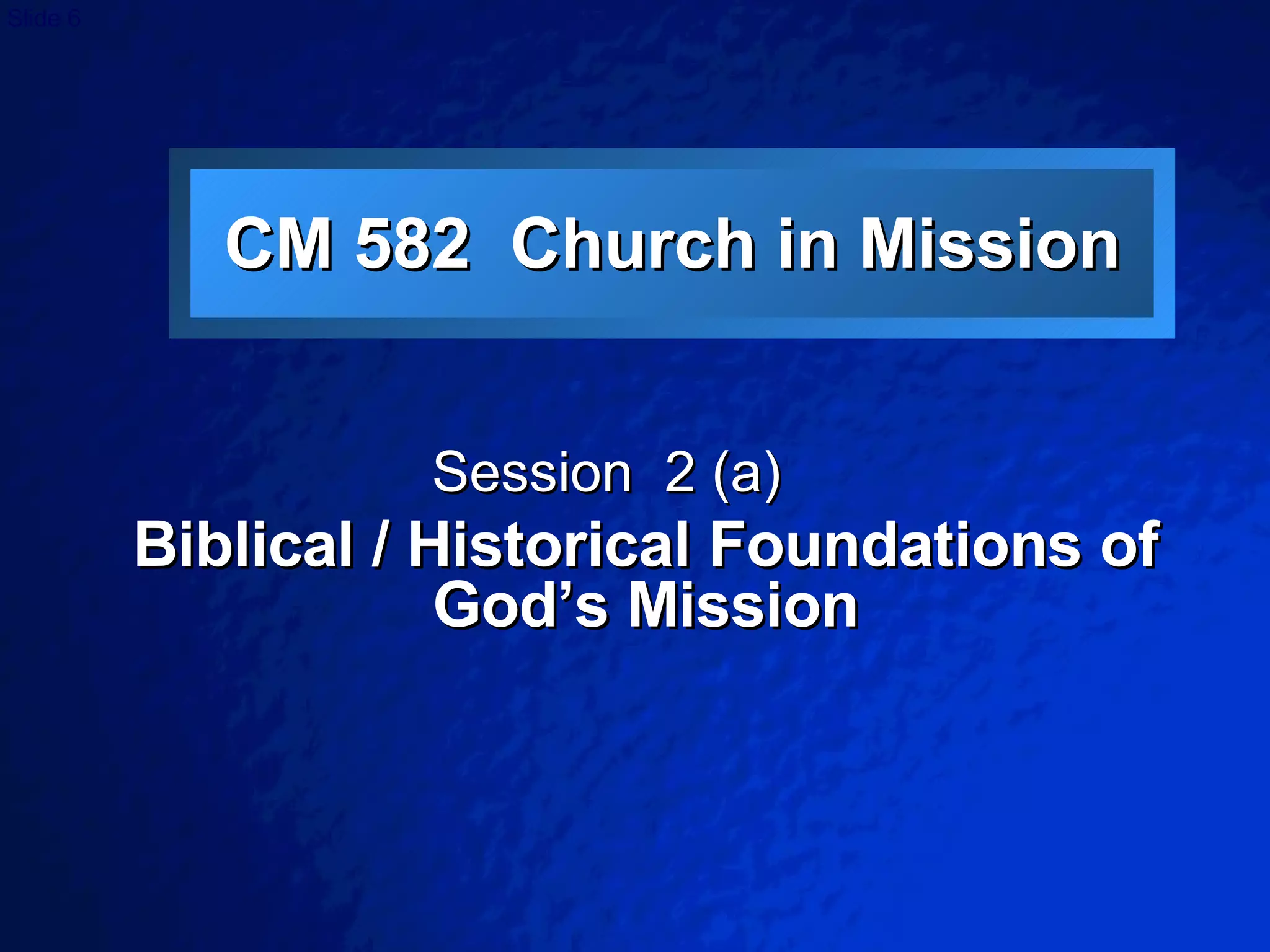 CM 582  Church in Mission Session  2 (a)  Biblical / Historical Foundations of God’s Mission 