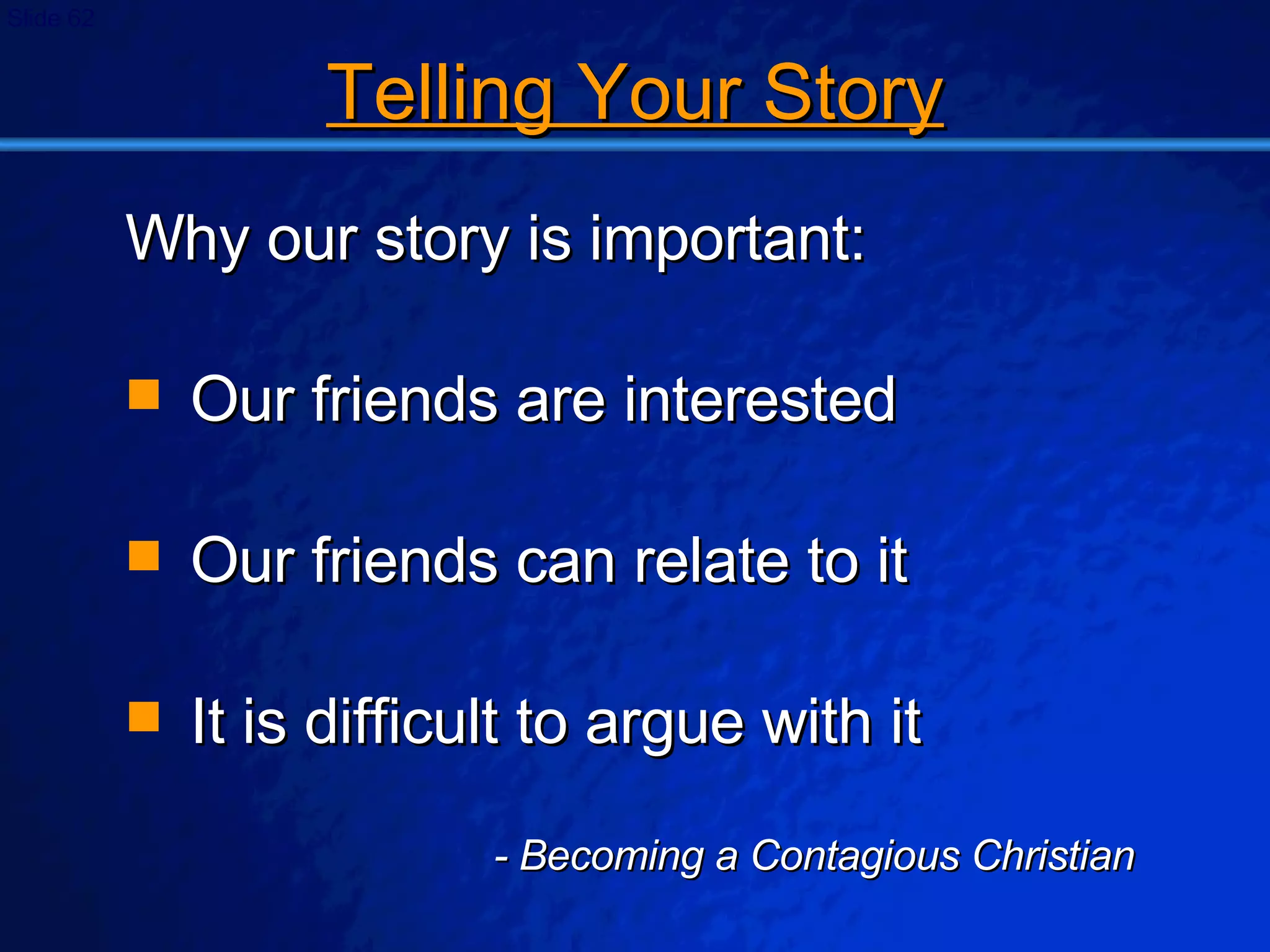 Telling Your Story Why our story is important: Our friends are interested Our friends can relate to it It is difficult to argue with it - Becoming a Contagious Christian 
