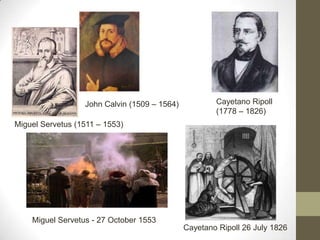 Miguel Servetus (1511 – 1553)
Miguel Servetus - 27 October 1553
Cayetano Ripoll
(1778 – 1826)
Cayetano Ripoll 26 July 1826
John Calvin (1509 – 1564)
 