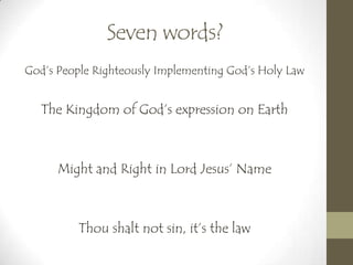 Seven words?
God’s People Righteously Implementing God’s Holy Law
The Kingdom of God’s expression on Earth
Might and Right in Lord Jesus’ Name
Thou shalt not sin, it’s the law
 