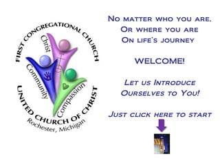 No matter who you are,
      Or where you are
      On life’s journey
•
          WELCOME!

       Let us Introduce
      Ourselves to You!

    Just click here to start
 