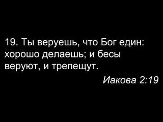 19. Ты веруешь, что Бог един:
хорошо делаешь; и бесы
веруют, и трепещут.
Иакова 2:19

 