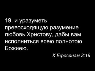 19. и уразуметь
превосходящую разумение
любовь Христову, дабы вам
исполниться всею полнотою
Божиею.
К Ефесянам 3:19

 